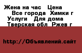 Жена на час › Цена ­ 3 000 - Все города, Химки г. Услуги » Для дома   . Тверская обл.,Ржев г.